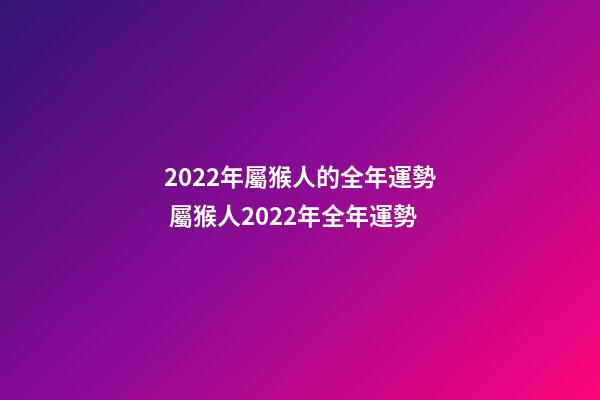 2022年屬猴人的全年運勢 屬猴人2022年全年運勢-第1張-觀點-玄機派